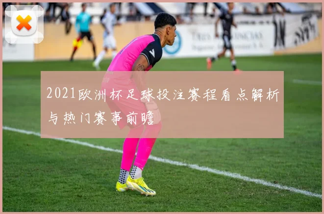 2021欧洲杯足球投注赛程看点解析与热门赛事前瞻