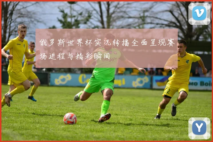 俄罗斯世界杯实况转播全面呈现赛场进程与精彩瞬间