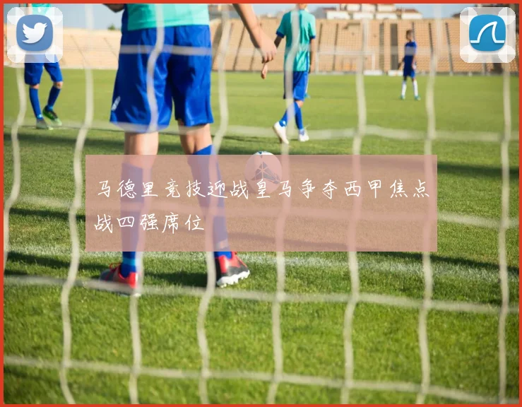 马德里竞技迎战皇马争夺西甲焦点战四强席位