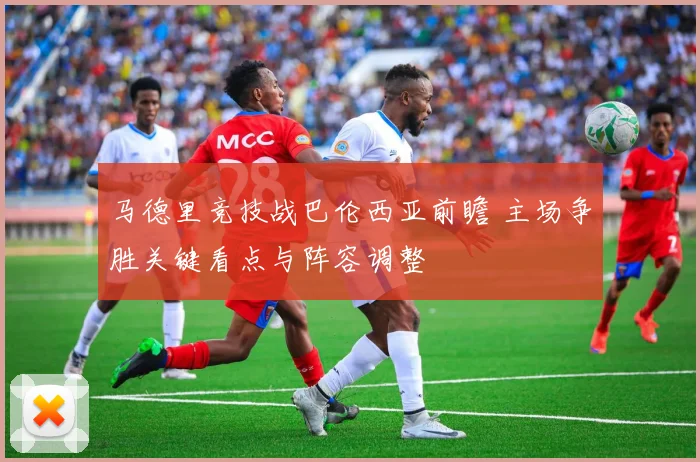 马德里竞技战巴伦西亚前瞻 主场争胜关键看点与阵容调整