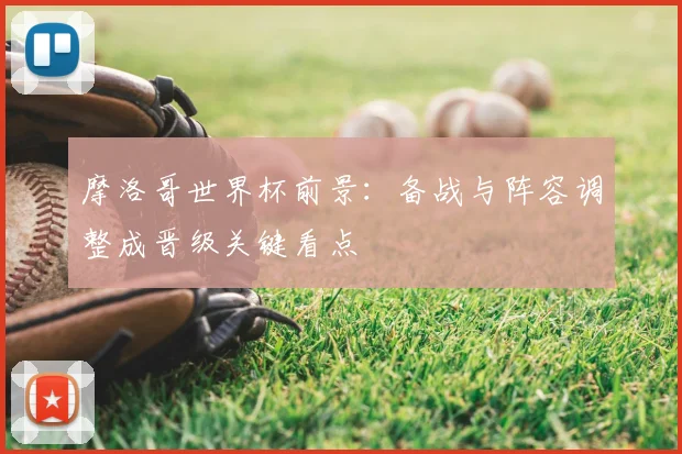摩洛哥世界杯前景:备战与阵容调整成晋级关键看点