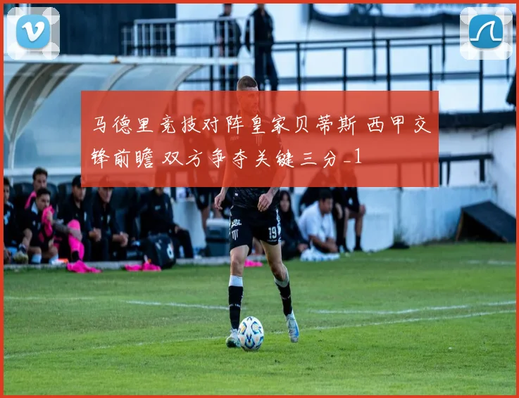 马德里竞技对阵皇家贝蒂斯 西甲交锋前瞻 双方争夺关键三分_1