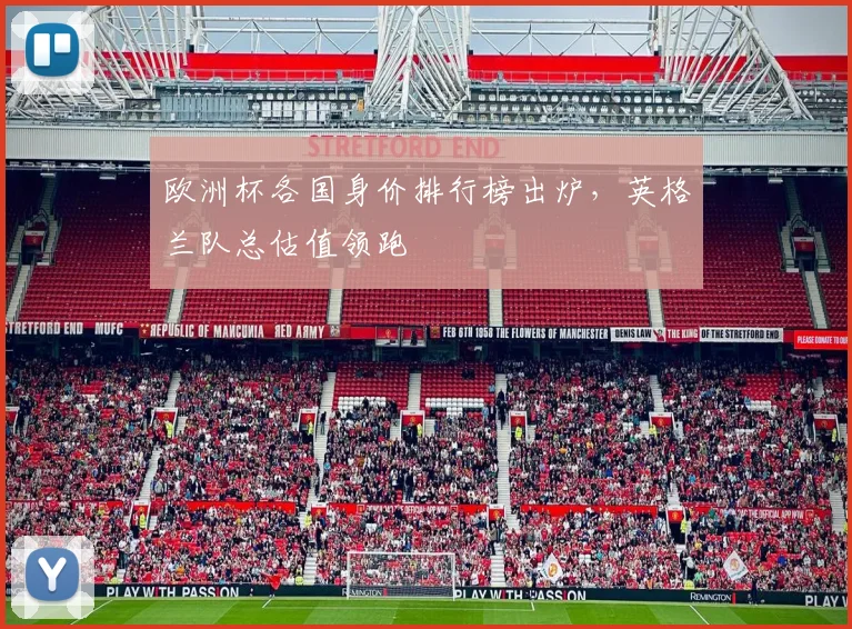 欧洲杯各国身价排行榜出炉,英格兰队总估值领跑