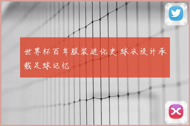 世界杯百年服装进化史 球衣设计承载足球记忆