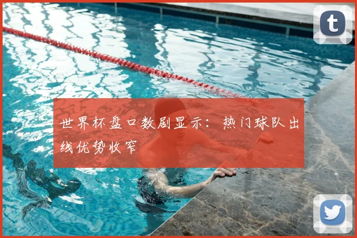 世界杯盘口数剧显示:热门球队出线优势收窄