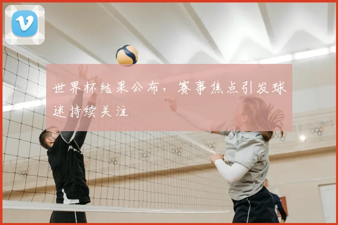 世界杯结果公布,赛事焦点引发球迷持续关注