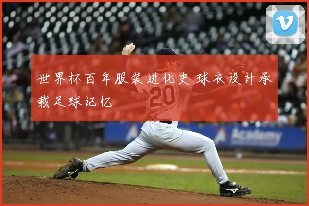 世界杯百年服装进化史 球衣设计承载足球记忆