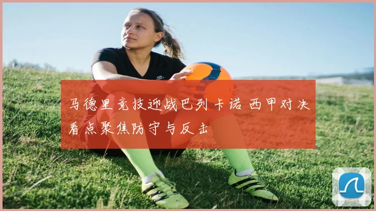 马德里竞技迎战巴列卡诺 西甲对决看点聚焦防守与反击