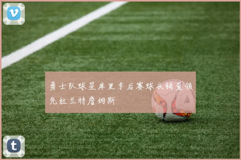 勇士队球星库里季后赛球衣销量领先杜兰特詹姆斯