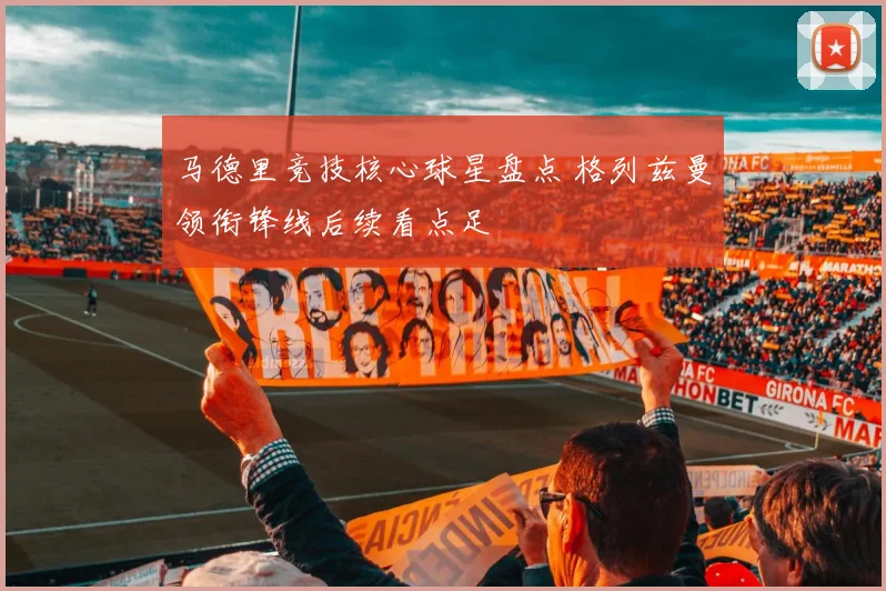 马德里竞技核心球星盘点 格列兹曼领衔锋线后续看点足