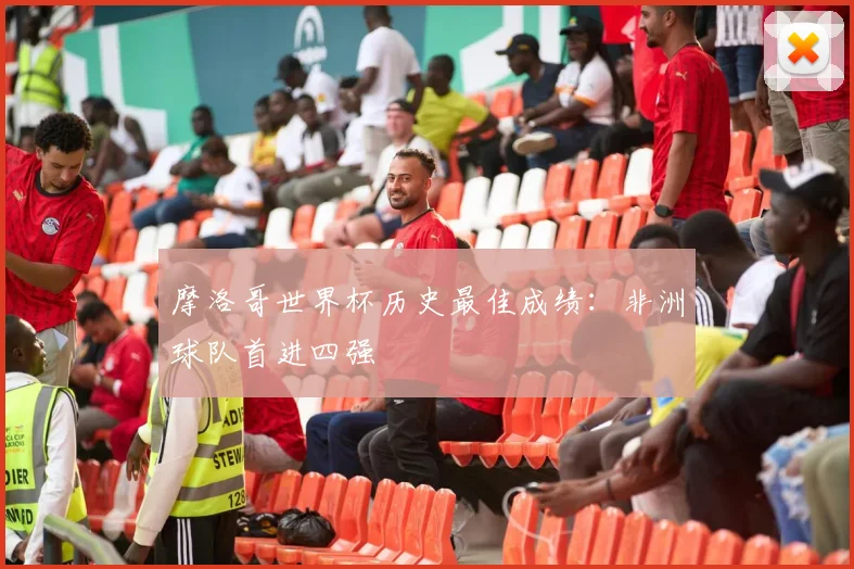 摩洛哥世界杯历史最佳成绩：非洲球队首进四强
