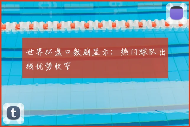 世界杯盘口数剧显示:热门球队出线优势收窄