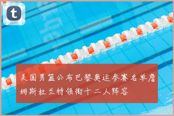 美国男篮公布巴黎奥运参赛名单詹姆斯杜兰特领衔十二人阵容