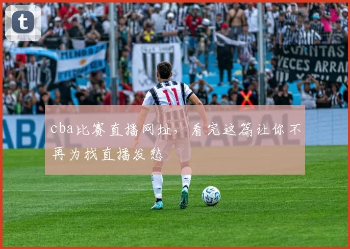 cba比赛直播网址，看完这篇让你不再为找直播发愁