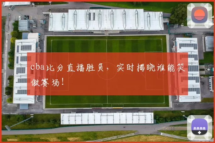 cba比分直播胜负，实时揭晓谁能笑傲赛场！