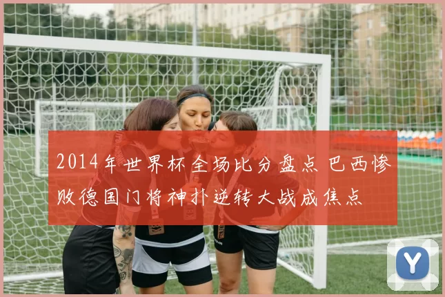2014年世界杯全场比分盘点 巴西惨败德国门将神扑逆转大战成焦点