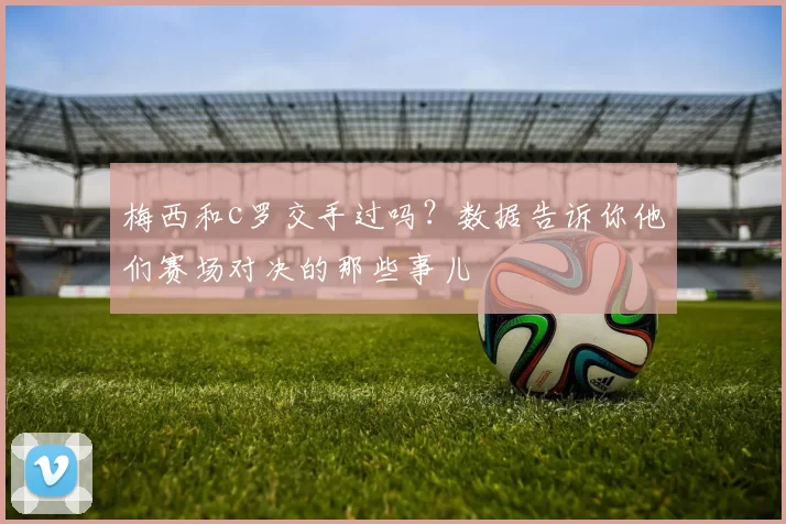 梅西和c罗交手过吗？数据告诉你他们赛场对决的那些事儿