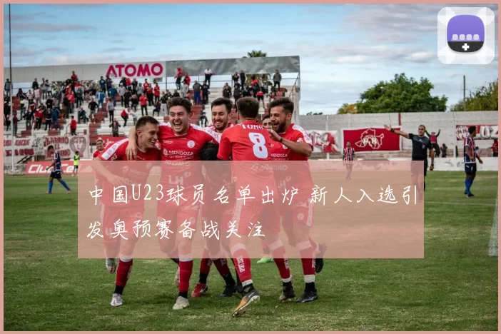 中国U23球员名单出炉 新人入选引发奥预赛备战关注