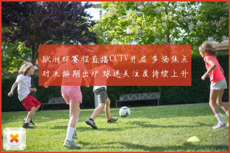欧洲杯赛程直播CCTV开启 多场焦点对决排期出炉 球迷关注度持续上升