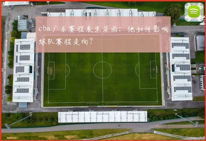 cba广东赛程表朱芳雨：他如何影响球队赛程走向？