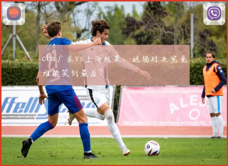 cba广东vs上海结果，这场对决究竟谁能笑到最后？