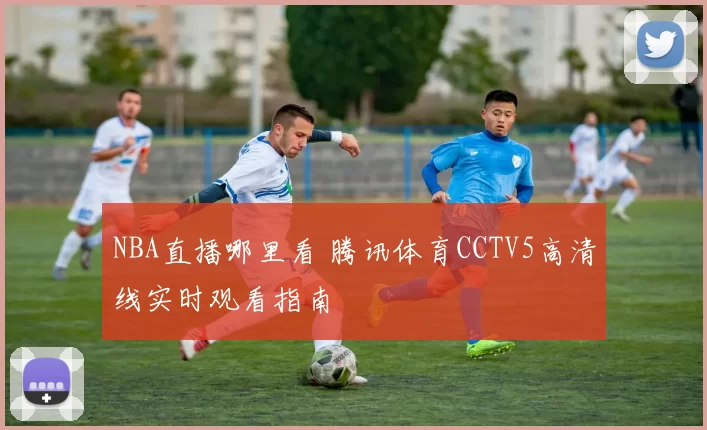 NBA直播哪里看 腾讯体育CCTV5高清线实时观看指南